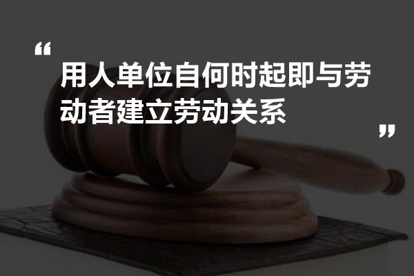 用人单位自何时起即与劳动者建立劳动关系