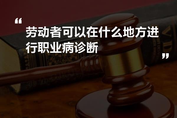 劳动者可以在什么地方进行职业病诊断