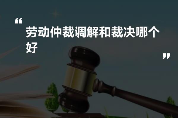 劳动仲裁调解和裁决哪个好