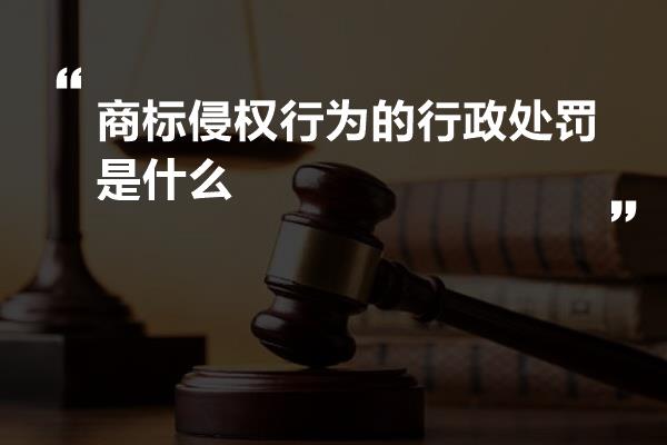 商标侵权行为的行政处罚是什么