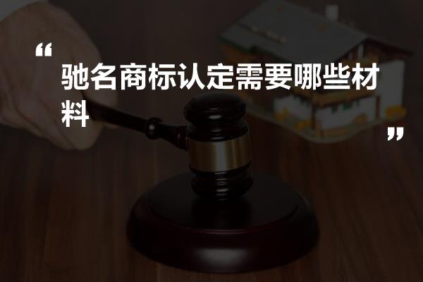 驰名商标认定需要哪些材料