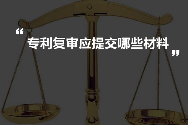 专利复审应提交哪些材料