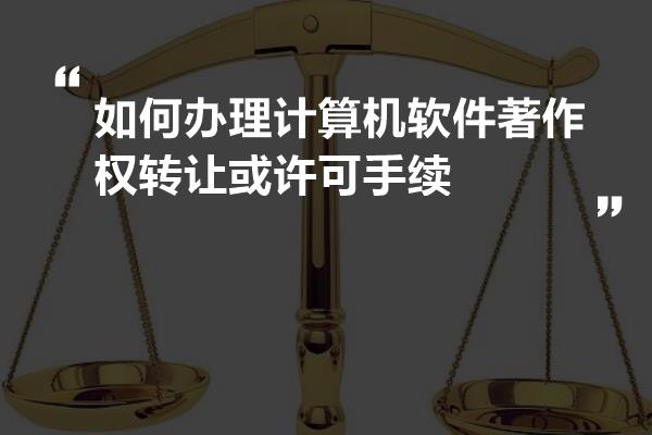 如何办理计算机软件著作权转让或许可手续