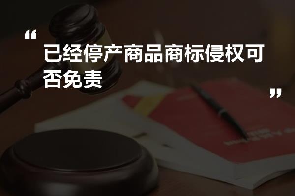 已经停产商品商标侵权可否免责