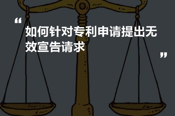 如何针对专利申请提出无效宣告请求