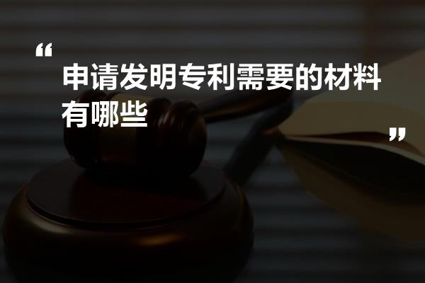 申请发明专利需要的材料有哪些