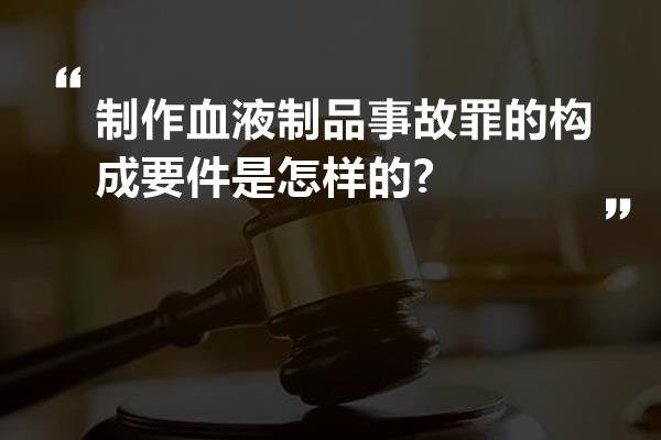 制作血液制品事故罪的构成要件是怎样的?