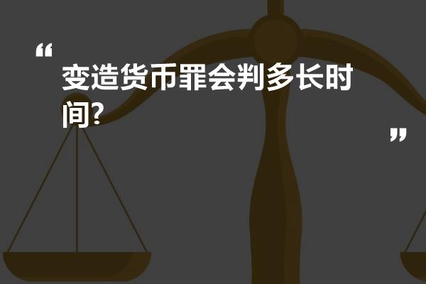 变造货币罪会判多长时间?