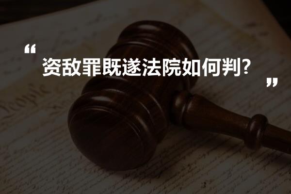 资敌罪既遂法院如何判?