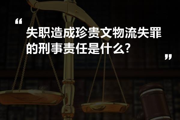 失职造成珍贵文物流失罪的刑事责任是什么?