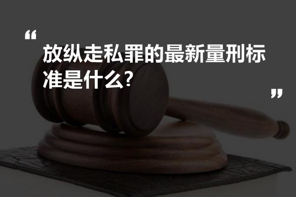 放纵走私罪的最新量刑标准是什么?