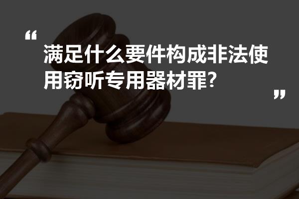 满足什么要件构成非法使用窃听专用器材罪?