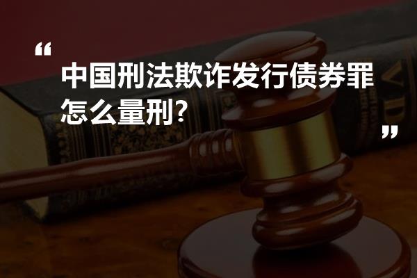 中国刑法欺诈发行债券罪怎么量刑?