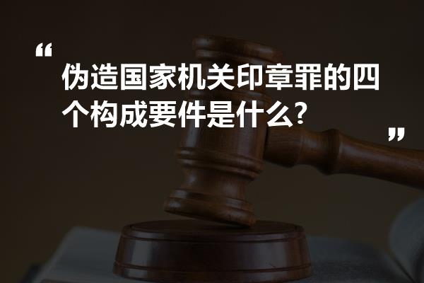 伪造国家机关印章罪的四个构成要件是什么?