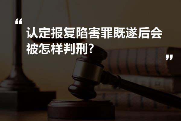 认定报复陷害罪既遂后会被怎样判刑?