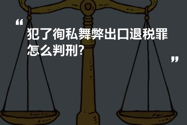 犯了徇私舞弊出口退税罪怎么判刑?