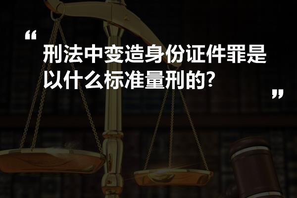 刑法中变造身份证件罪是以什么标准量刑的?