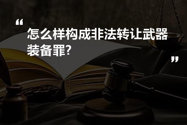 怎么样构成非法转让武器装备罪?