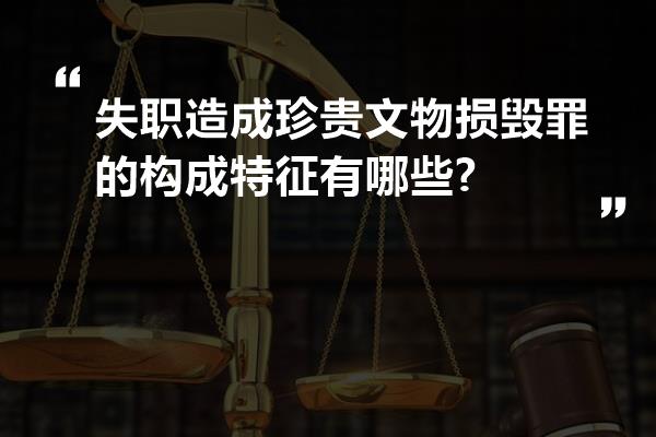 失职造成珍贵文物损毁罪的构成特征有哪些?