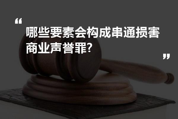 哪些要素会构成串通损害商业声誉罪?