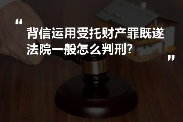 背信运用受托财产罪既遂法院一般怎么判刑?