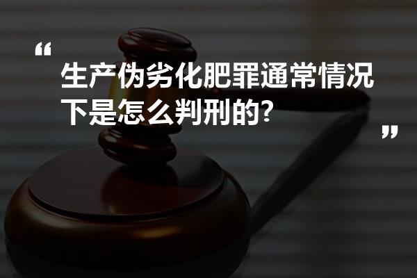 生产伪劣化肥罪通常情况下是怎么判刑的?