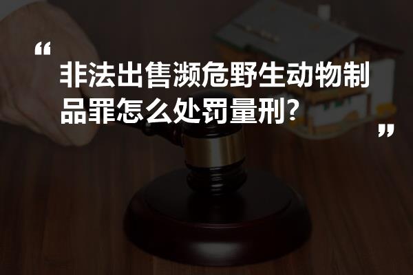 非法出售濒危野生动物制品罪怎么处罚量刑?