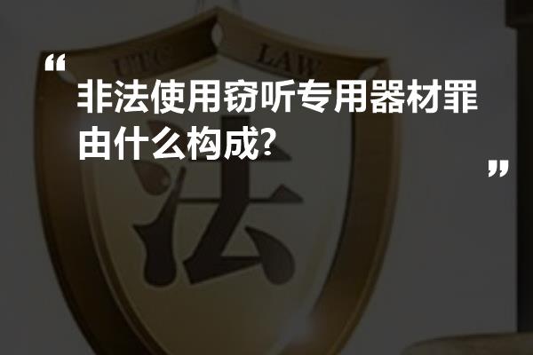 非法使用窃听专用器材罪由什么构成?