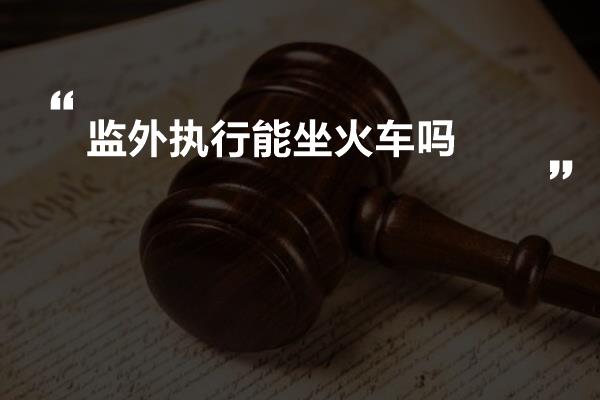 监外执行能坐火车吗