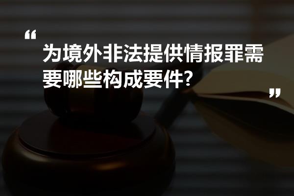 为境外非法提供情报罪需要哪些构成要件?