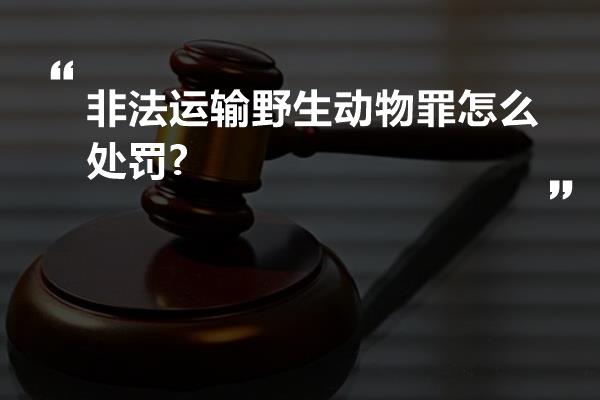 非法运输野生动物罪怎么处罚?