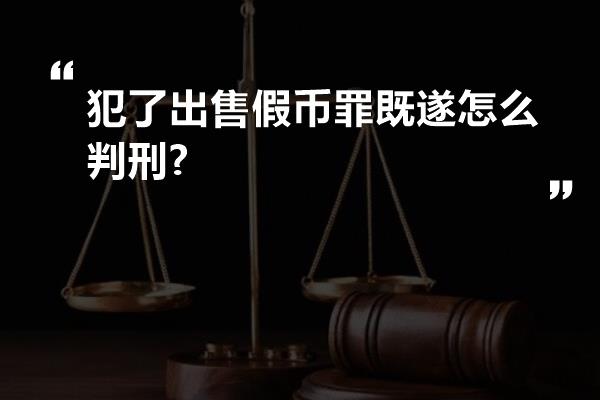 犯了出售假币罪既遂怎么判刑?