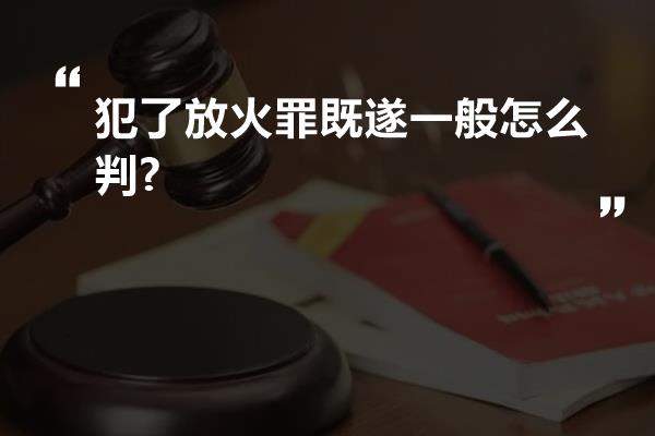 犯了放火罪既遂一般怎么判?