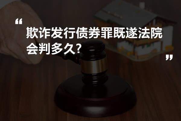 欺诈发行债券罪既遂法院会判多久?