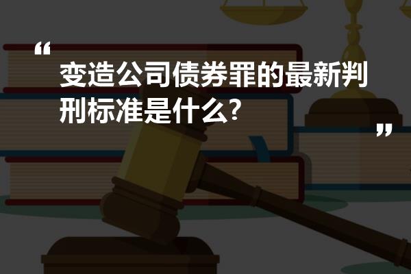 变造公司债券罪的最新判刑标准是什么?