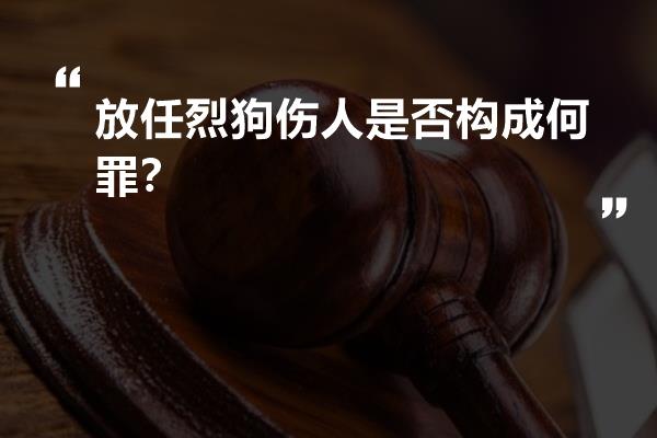 放任烈狗伤人是否构成何罪？