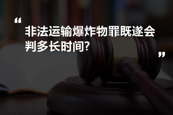 非法运输爆炸物罪既遂会判多长时间?