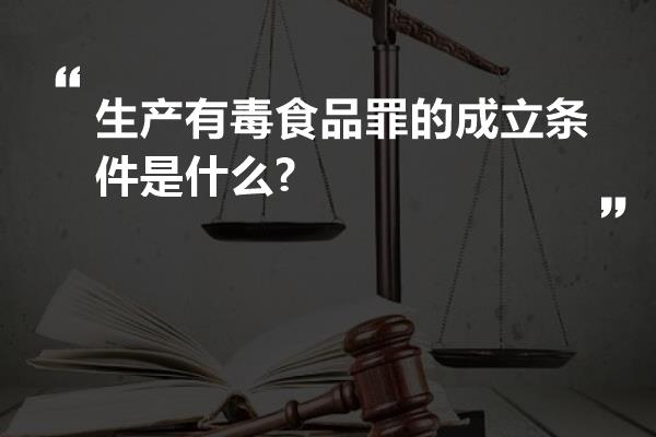 生产有毒食品罪的成立条件是什么?