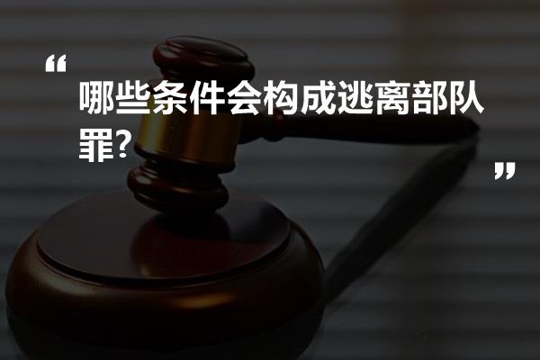 哪些条件会构成逃离部队罪?