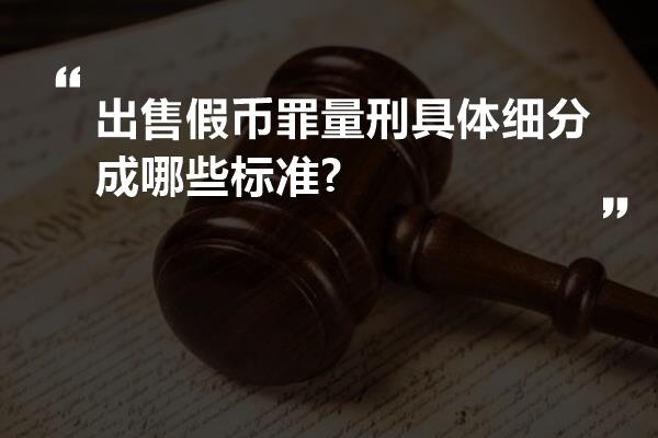 出售假币罪量刑具体细分成哪些标准?