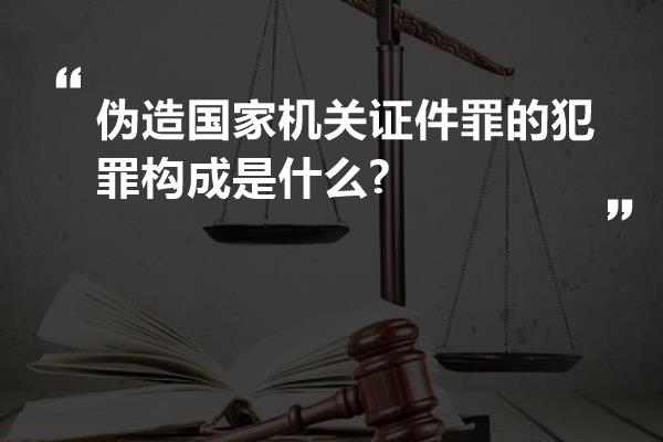 伪造国家机关证件罪的犯罪构成是什么?