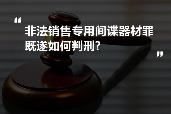 非法销售专用间谍器材罪既遂如何判刑?