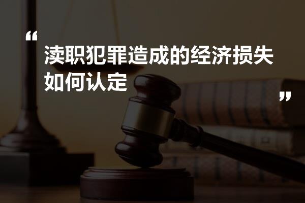 渎职犯罪造成的经济损失如何认定