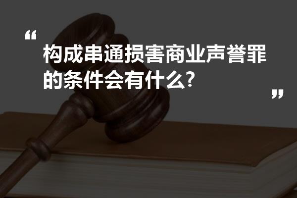 构成串通损害商业声誉罪的条件会有什么?