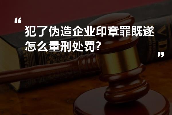 犯了伪造企业印章罪既遂怎么量刑处罚?