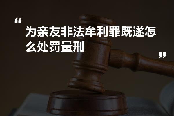 为亲友非法牟利罪既遂怎么处罚量刑