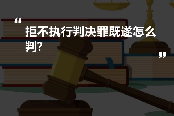 拒不执行判决罪既遂怎么判?