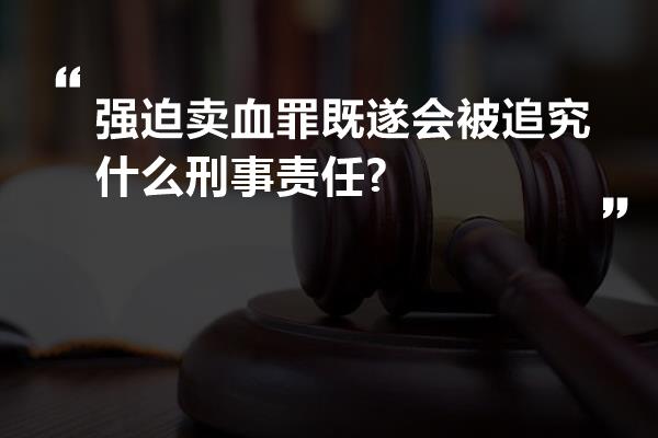 强迫卖血罪既遂会被追究什么刑事责任?