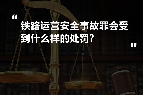 铁路运营安全事故罪会受到什么样的处罚?