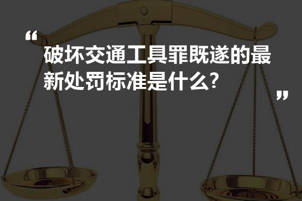 破坏交通工具罪既遂的最新处罚标准是什么?